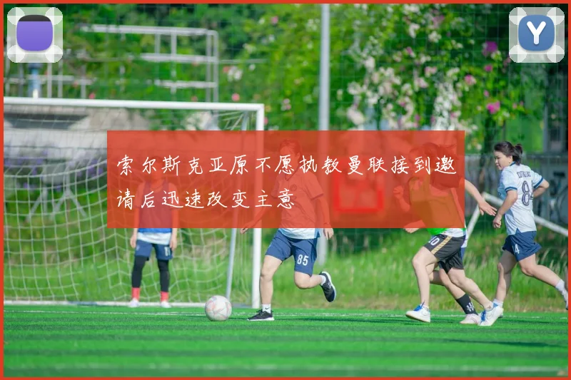 索尔斯克亚原不愿执教曼联接到邀请后迅速改变主意