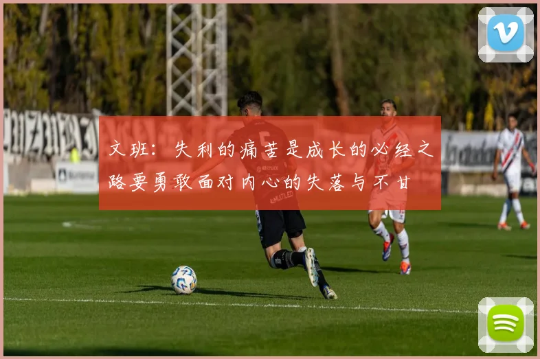 文班：失利的痛苦是成长的必经之路要勇敢面对内心的失落与不甘