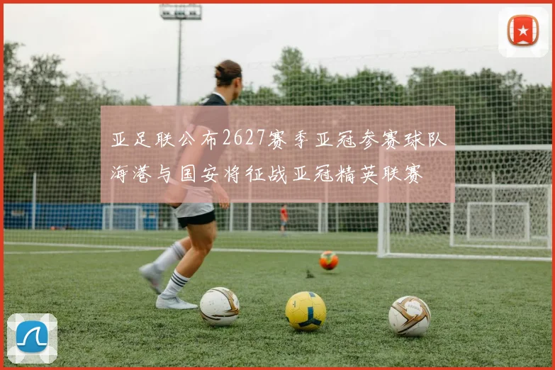 亚足联公布2627赛季亚冠参赛球队海港与国安将征战亚冠精英联赛
