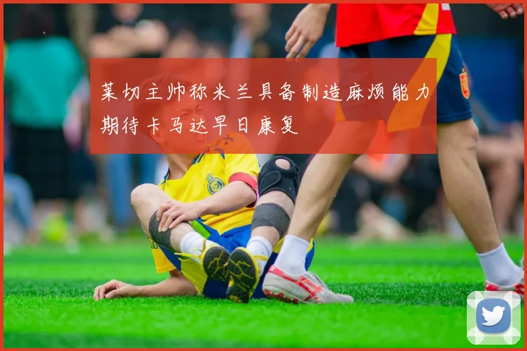 莱切主帅称米兰具备制造麻烦能力期待卡马达早日康复