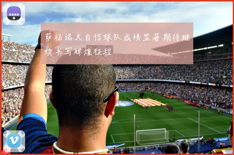 萨福诺夫自信球队成绩显著期待继续书写辉煌征程