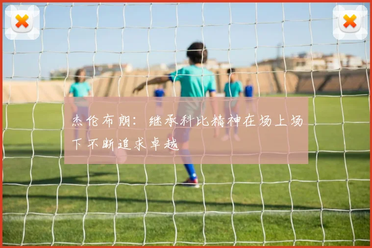 杰伦布朗：继承科比精神在场上场下不断追求卓越