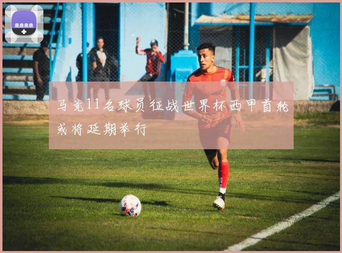 马竞11名球员征战世界杯西甲首轮或将延期举行