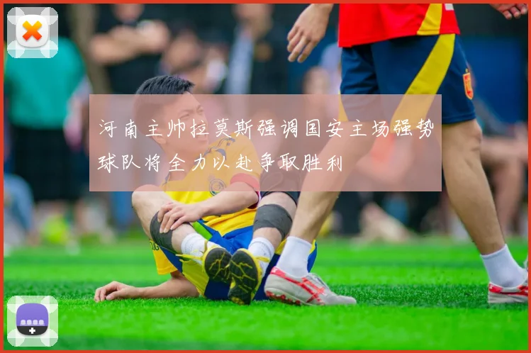 河南主帅拉莫斯强调国安主场强势球队将全力以赴争取胜利