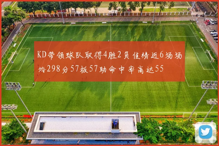 KD带领球队取得4胜2负佳绩近6场场均298分57板57助命中率高达55