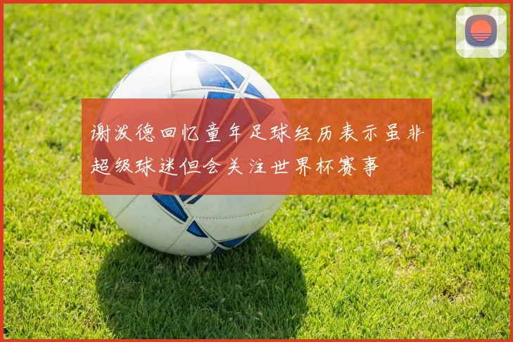谢泼德回忆童年足球经历表示虽非超级球迷但会关注世界杯赛事