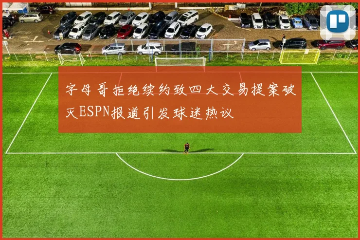 字母哥拒绝续约致四大交易提案破灭ESPN报道引发球迷热议