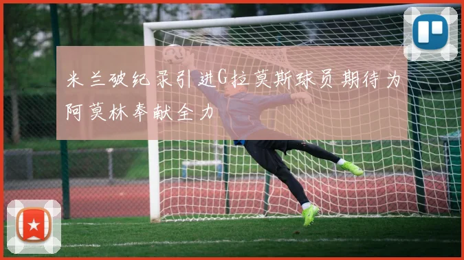 米兰破纪录引进G拉莫斯球员期待为阿莫林奉献全力