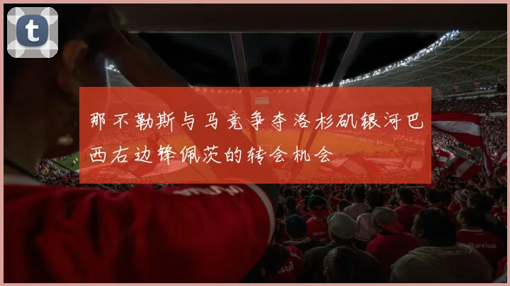 那不勒斯与马竞争夺洛杉矶银河巴西右边锋佩茨的转会机会