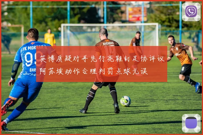 英博质疑对手先行亮鞋钉足协评议阿苏埃动作合理判罚点球无误