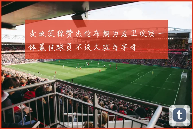 麦坎茨称赞杰伦布朗为后卫攻防一体最佳球员不谈文班与字母