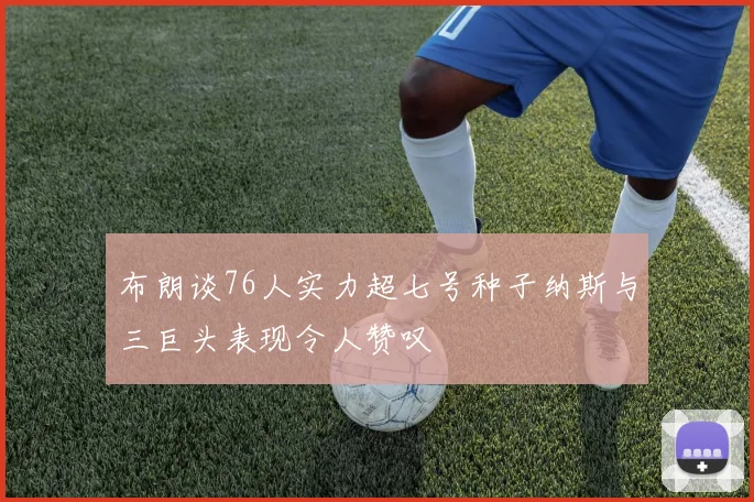 布朗谈76人实力超七号种子纳斯与三巨头表现令人赞叹