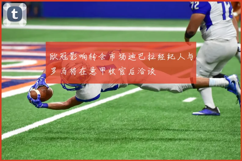欧冠影响转会市场迪巴拉经纪人与罗马将在意甲收官后洽谈