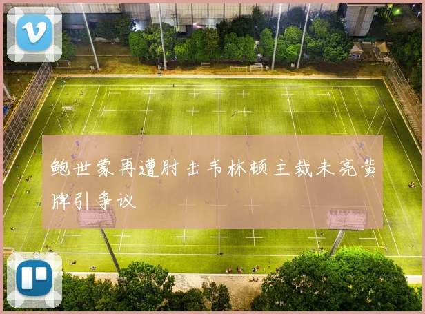 鲍世蒙再遭肘击韦林顿主裁未亮黄牌引争议