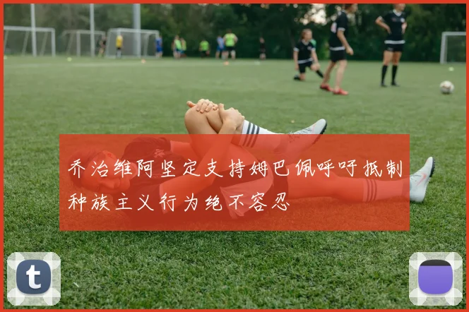 乔治维阿坚定支持姆巴佩呼吁抵制种族主义行为绝不容忍