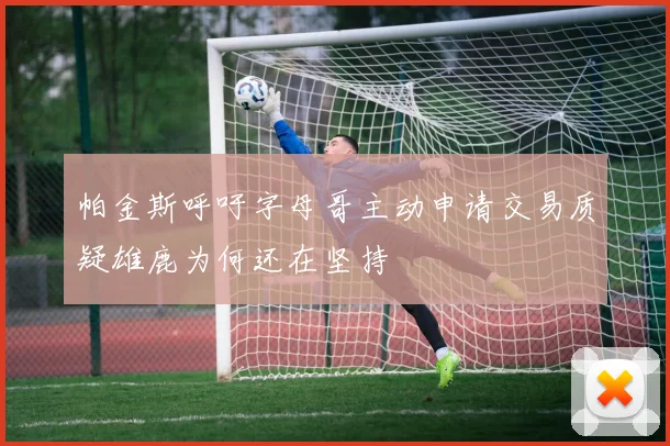 帕金斯呼吁字母哥主动申请交易质疑雄鹿为何还在坚持