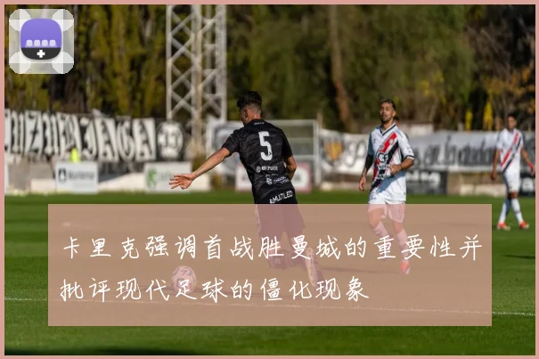 卡里克强调首战胜曼城的重要性并批评现代足球的僵化现象