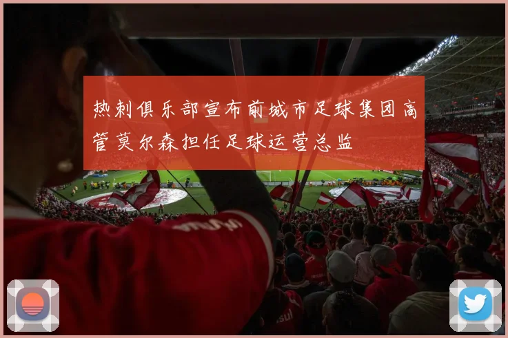 热刺俱乐部宣布前城市足球集团高管莫尔森担任足球运营总监