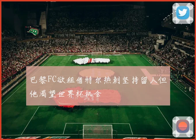 巴黎FC欲租借特尔热刺坚持留人但他渴望世界杯机会