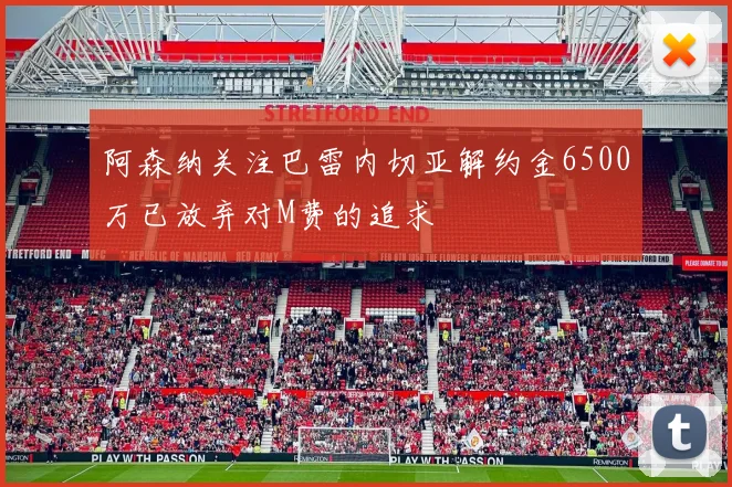 阿森纳关注巴雷内切亚解约金6500万已放弃对M费的追求