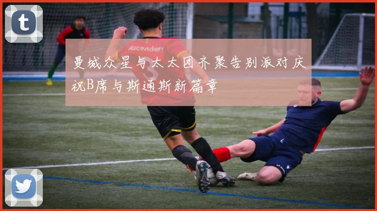 曼城众星与太太团齐聚告别派对庆祝B席与斯通斯新篇章