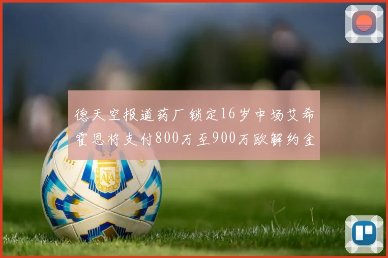 德天空报道药厂锁定16岁中场艾希霍恩将支付800万至900万欧解约金