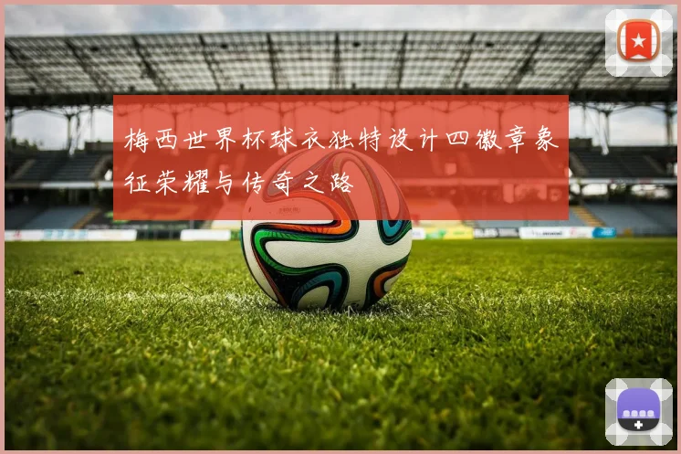 梅西世界杯球衣独特设计四徽章象征荣耀与传奇之路