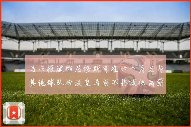 马卡报道维尼修斯可在六个月后与其他球队洽谈皇马或不再提供高薪合同